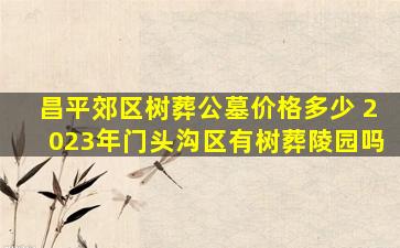 昌平郊区树葬公墓价格多少 2023年门头沟区有树葬陵园吗